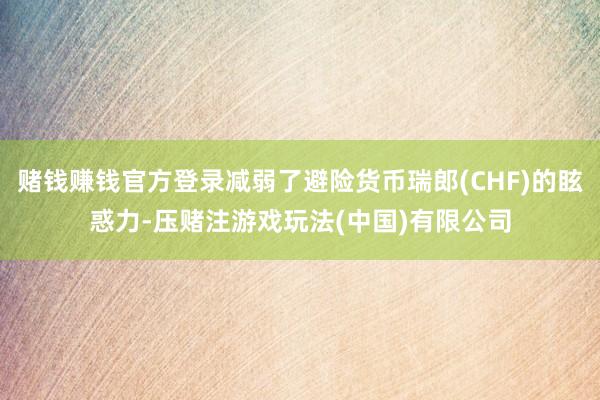 赌钱赚钱官方登录减弱了避险货币瑞郎(CHF)的眩惑力-压赌注游戏玩法(中国)有限公司