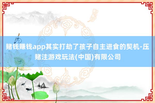 赌钱赚钱app其实打劫了孩子自主进食的契机-压赌注游戏玩法(中国)有限公司