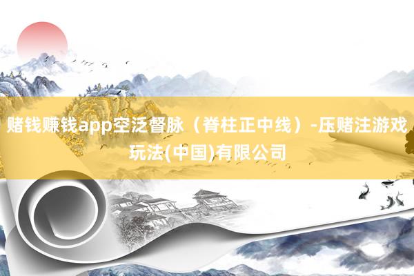 赌钱赚钱app空泛督脉（脊柱正中线）-压赌注游戏玩法(中国)有限公司