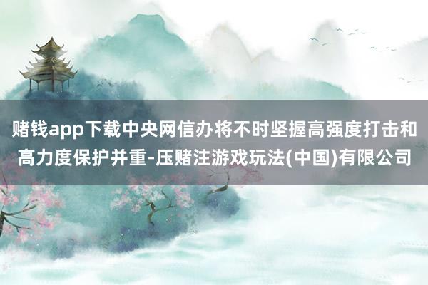 赌钱app下载中央网信办将不时坚握高强度打击和高力度保护并重-压赌注游戏玩法(中国)有限公司