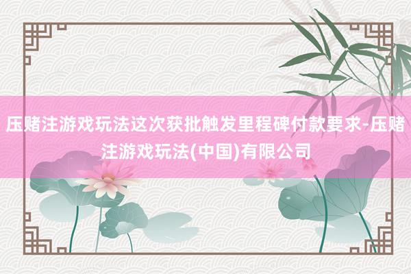 压赌注游戏玩法这次获批触发里程碑付款要求-压赌注游戏玩法(中国)有限公司