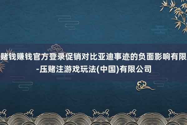 赌钱赚钱官方登录促销对比亚迪事迹的负面影响有限-压赌注游戏玩法(中国)有限公司