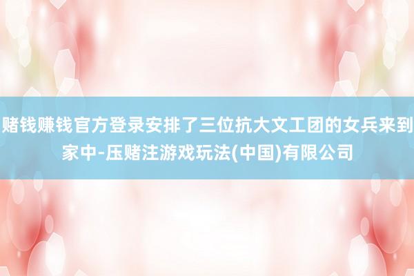 赌钱赚钱官方登录安排了三位抗大文工团的女兵来到家中-压赌注游戏玩法(中国)有限公司