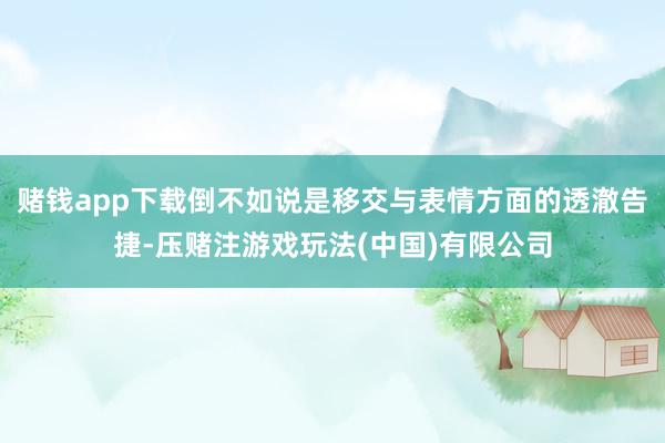 赌钱app下载倒不如说是移交与表情方面的透澈告捷-压赌注游戏玩法(中国)有限公司