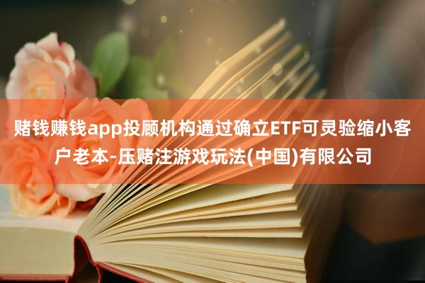 赌钱赚钱app投顾机构通过确立ETF可灵验缩小客户老本-压赌注游戏玩法(中国)有限公司