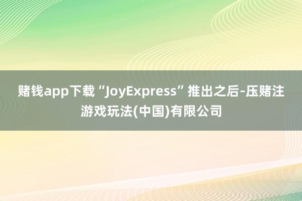 赌钱app下载“JoyExpress”推出之后-压赌注游戏玩法(中国)有限公司