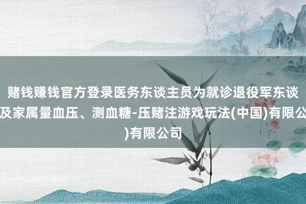 赌钱赚钱官方登录医务东谈主员为就诊退役军东谈主及家属量血压、测血糖-压赌注游戏玩法(中国)有限公司