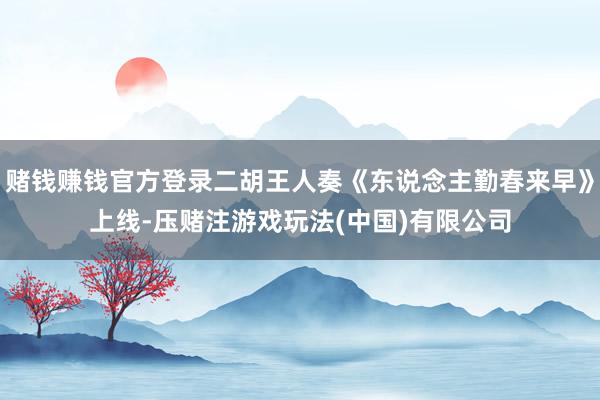 赌钱赚钱官方登录二胡王人奏《东说念主勤春来早》上线-压赌注游戏玩法(中国)有限公司