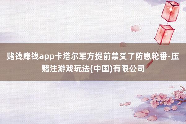 赌钱赚钱app卡塔尔军方提前禁受了防患轮番-压赌注游戏玩法(中国)有限公司