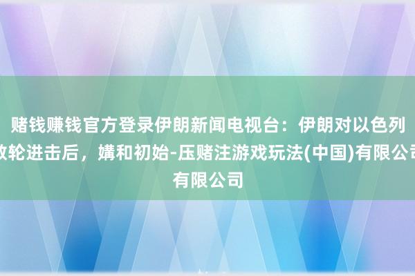 赌钱赚钱官方登录伊朗新闻电视台：伊朗对以色列数轮进击后，媾和初始-压赌注游戏玩法(中国)有限公司