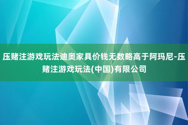 压赌注游戏玩法迪奥家具价钱无数略高于阿玛尼-压赌注游戏玩法(中国)有限公司