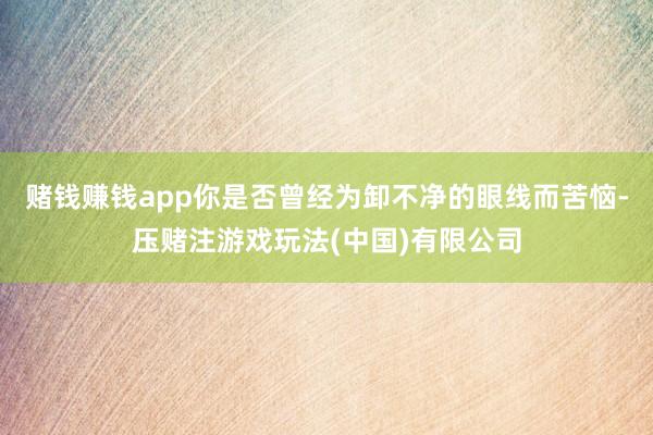 赌钱赚钱app你是否曾经为卸不净的眼线而苦恼-压赌注游戏玩法(中国)有限公司