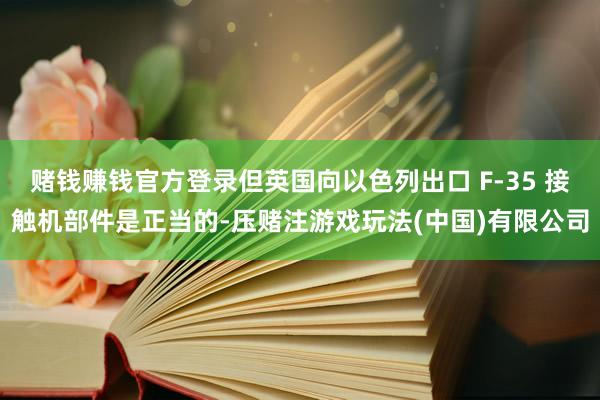 赌钱赚钱官方登录但英国向以色列出口 F-35 接触机部件是正当的-压赌注游戏玩法(中国)有限公司