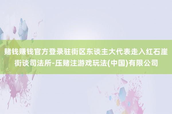 赌钱赚钱官方登录驻街区东谈主大代表走入红石崖街谈司法所-压赌注游戏玩法(中国)有限公司