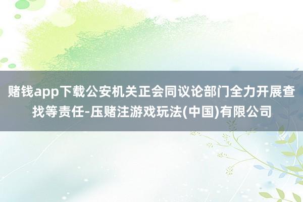 赌钱app下载公安机关正会同议论部门全力开展查找等责任-压赌注游戏玩法(中国)有限公司