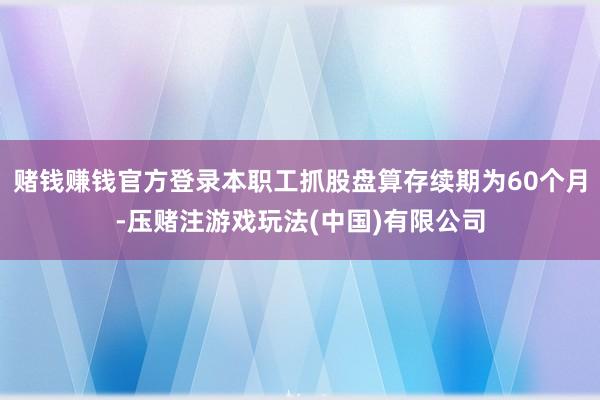 赌钱赚钱官方登录本职工抓股盘算存续期为60个月-压赌注游戏玩法(中国)有限公司