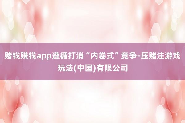 赌钱赚钱app遵循打消“内卷式”竞争-压赌注游戏玩法(中国)有限公司