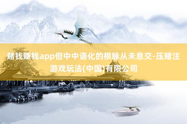 赌钱赚钱app但中中语化的根脉从未息交-压赌注游戏玩法(中国)有限公司
