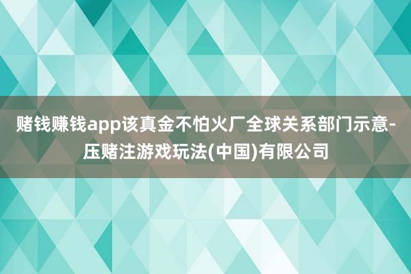 赌钱赚钱app该真金不怕火厂全球关系部门示意-压赌注游戏玩法(中国)有限公司