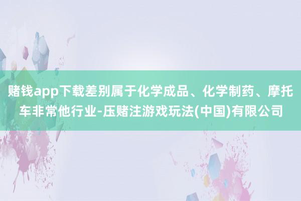 赌钱app下载差别属于化学成品、化学制药、摩托车非常他行业-压赌注游戏玩法(中国)有限公司