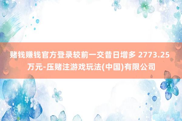 赌钱赚钱官方登录较前一交昔日增多 2773.25 万元-压赌注游戏玩法(中国)有限公司