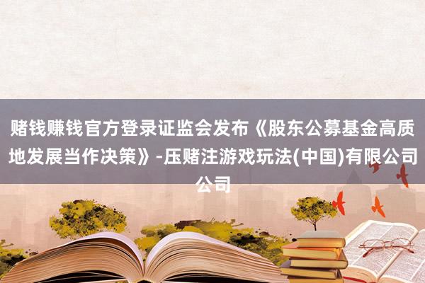 赌钱赚钱官方登录证监会发布《股东公募基金高质地发展当作决策》-压赌注游戏玩法(中国)有限公司