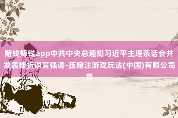 赌钱赚钱app中共中央总通知习近平主理茶话会并发表挫折语言强调-压赌注游戏玩法(中国)有限公司