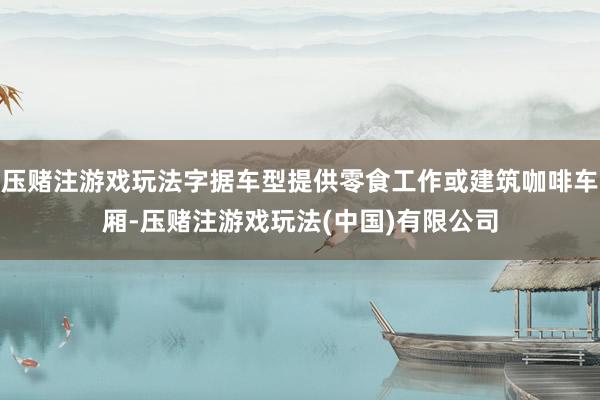 压赌注游戏玩法字据车型提供零食工作或建筑咖啡车厢-压赌注游戏玩法(中国)有限公司