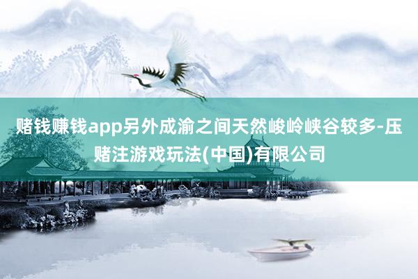 赌钱赚钱app另外成渝之间天然峻岭峡谷较多-压赌注游戏玩法(中国)有限公司