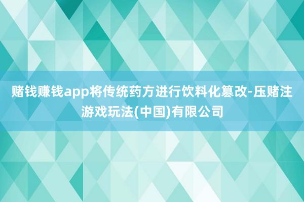 赌钱赚钱app将传统药方进行饮料化篡改-压赌注游戏玩法(中国)有限公司