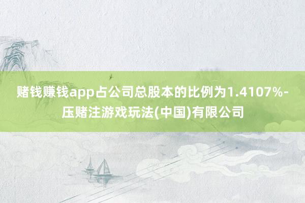 赌钱赚钱app占公司总股本的比例为1.4107%-压赌注游戏玩法(中国)有限公司