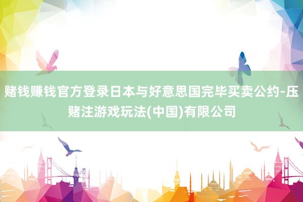 赌钱赚钱官方登录日本与好意思国完毕买卖公约-压赌注游戏玩法(中国)有限公司