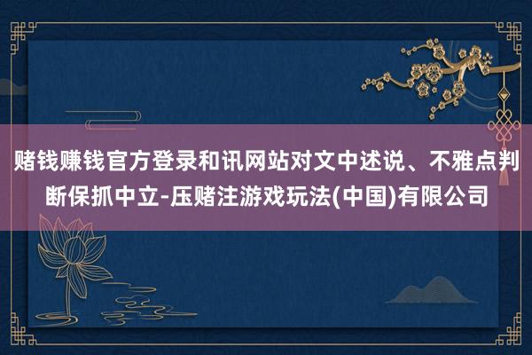 赌钱赚钱官方登录和讯网站对文中述说、不雅点判断保抓中立-压赌注游戏玩法(中国)有限公司