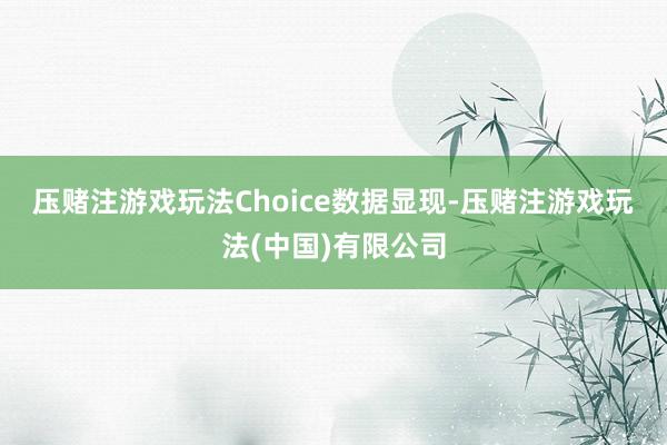 压赌注游戏玩法　　Choice数据显现-压赌注游戏玩法(中国)有限公司