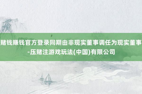 赌钱赚钱官方登录同期由非现实董事调任为现实董事-压赌注游戏玩法(中国)有限公司