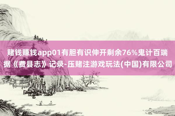 赌钱赚钱app01有胆有识伸开剩余76%鬼计百端据《费县志》记录-压赌注游戏玩法(中国)有限公司