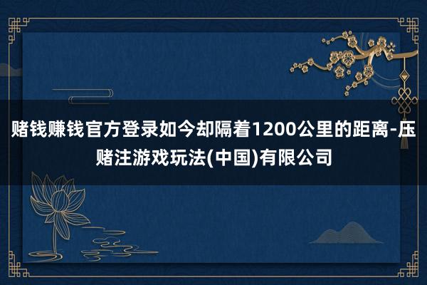 赌钱赚钱官方登录如今却隔着1200公里的距离-压赌注游戏玩法(中国)有限公司