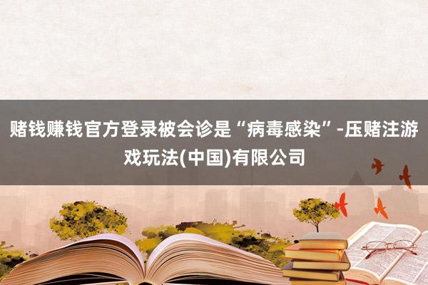 赌钱赚钱官方登录被会诊是“病毒感染”-压赌注游戏玩法(中国)有限公司