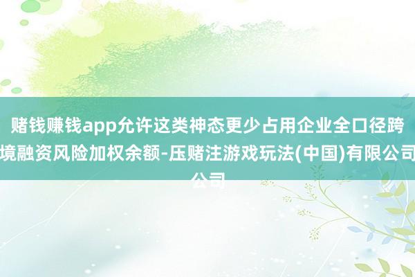 赌钱赚钱app允许这类神态更少占用企业全口径跨境融资风险加权余额-压赌注游戏玩法(中国)有限公司