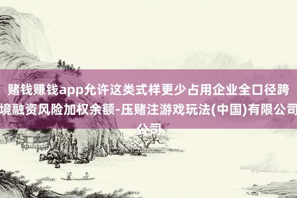 赌钱赚钱app允许这类式样更少占用企业全口径跨境融资风险加权余额-压赌注游戏玩法(中国)有限公司