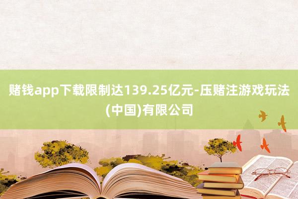 赌钱app下载限制达139.25亿元-压赌注游戏玩法(中国)有限公司