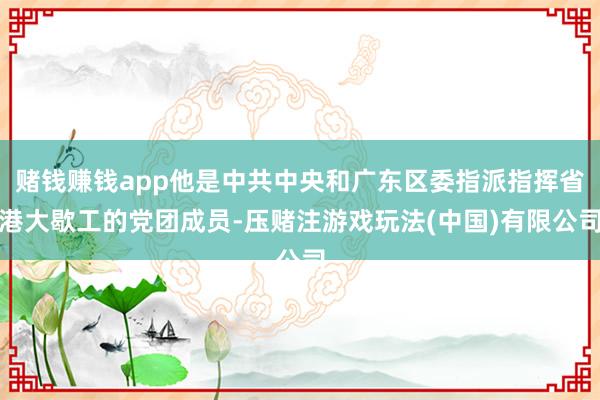 赌钱赚钱app他是中共中央和广东区委指派指挥省港大歇工的党团成员-压赌注游戏玩法(中国)有限公司