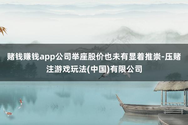赌钱赚钱app公司举座股价也未有显着推崇-压赌注游戏玩法(中国)有限公司