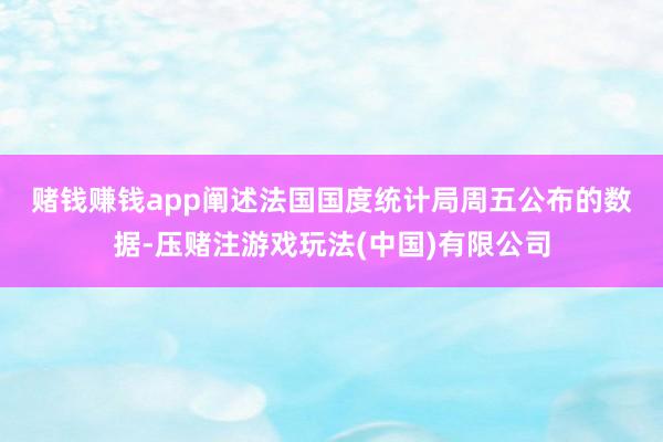 赌钱赚钱app　　阐述法国国度统计局周五公布的数据-压赌注游戏玩法(中国)有限公司