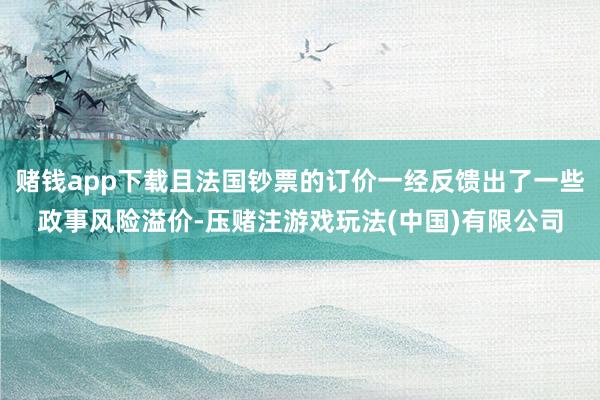 赌钱app下载且法国钞票的订价一经反馈出了一些政事风险溢价-压赌注游戏玩法(中国)有限公司