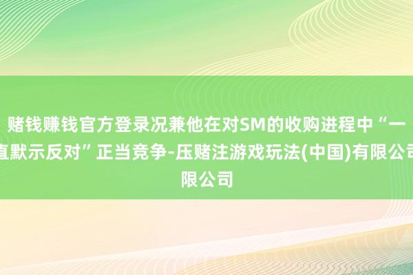 赌钱赚钱官方登录况兼他在对SM的收购进程中“一直默示反对”正当竞争-压赌注游戏玩法(中国)有限公司