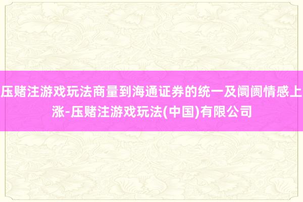 压赌注游戏玩法商量到海通证券的统一及阛阓情感上涨-压赌注游戏玩法(中国)有限公司