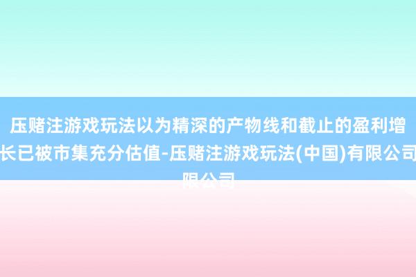 压赌注游戏玩法以为精深的产物线和截止的盈利增长已被市集充分估值-压赌注游戏玩法(中国)有限公司