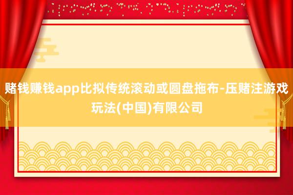 赌钱赚钱app比拟传统滚动或圆盘拖布-压赌注游戏玩法(中国)有限公司