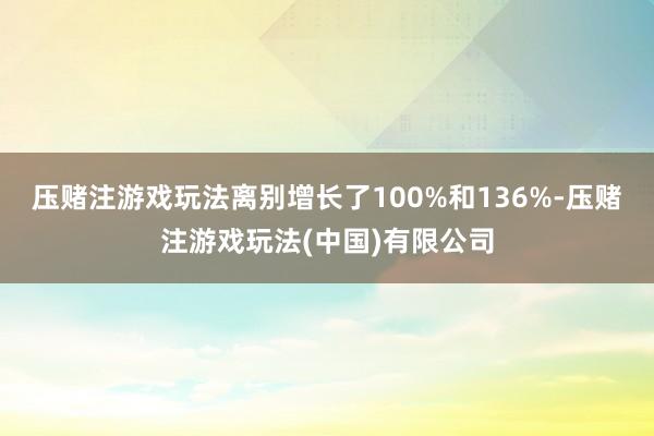 压赌注游戏玩法离别增长了100%和136%-压赌注游戏玩法(中国)有限公司